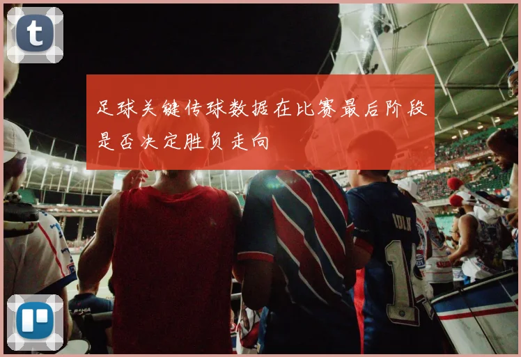 足球关键传球数据在比赛最后阶段是否决定胜负走向